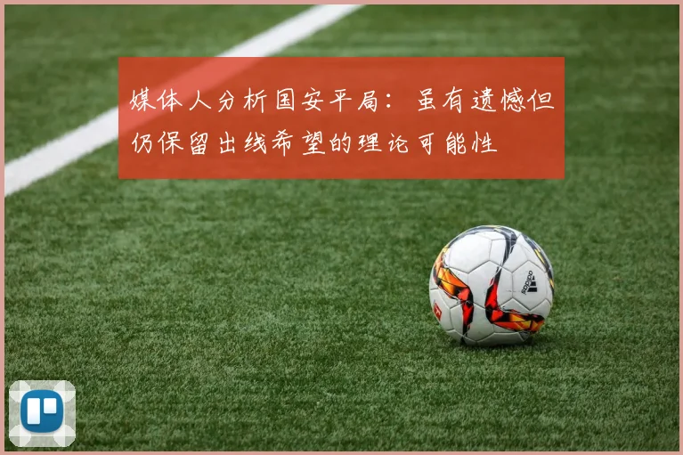 媒体人分析国安平局：虽有遗憾但仍保留出线希望的理论可能性
