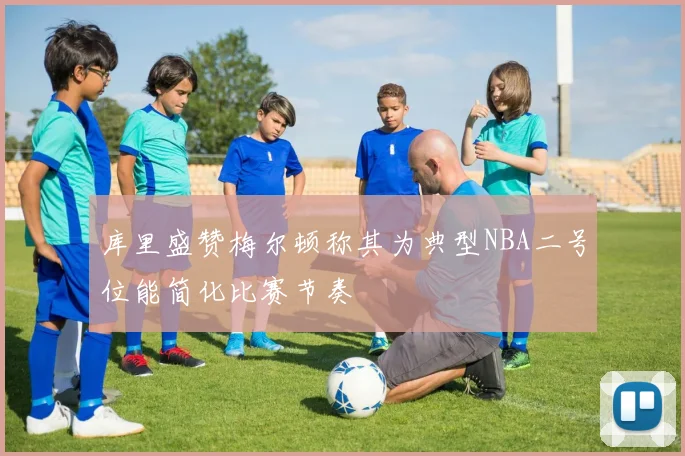 库里盛赞梅尔顿称其为典型NBA二号位能简化比赛节奏