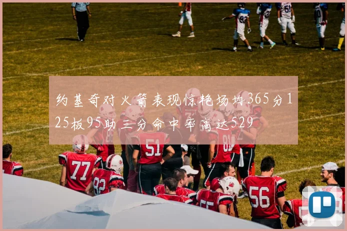 约基奇对火箭表现惊艳场均365分125板95助三分命中率高达529