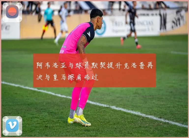 阿韦洛亚与球员默契提升克洛普再次与皇马擦肩而过