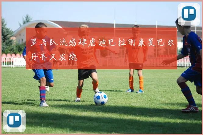 罗马队流感肆虐迪巴拉刚康复巴尔丹齐又发烧