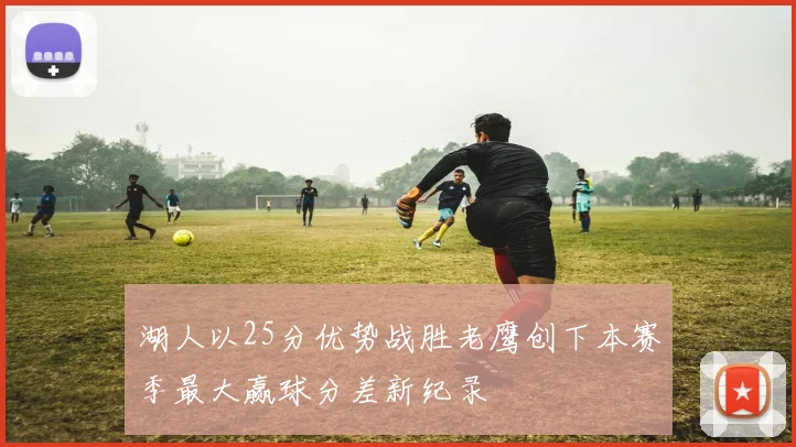 湖人以25分优势战胜老鹰创下本赛季最大赢球分差新纪录