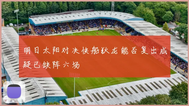 明日太阳对决快船狄龙能否复出成疑已缺阵六场
