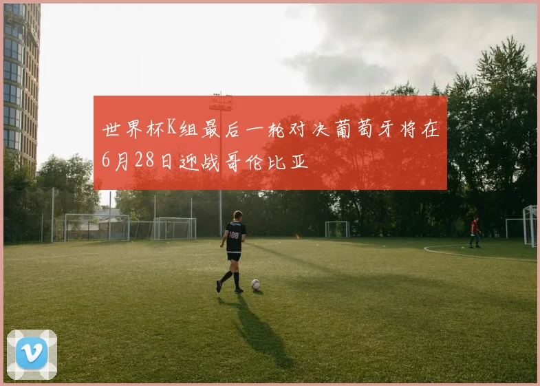 世界杯K组最后一轮对决葡萄牙将在6月28日迎战哥伦比亚