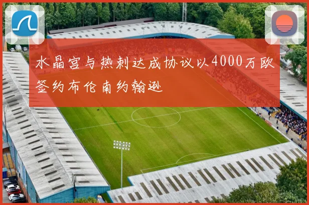 水晶宫与热刺达成协议以4000万欧签约布伦南约翰逊