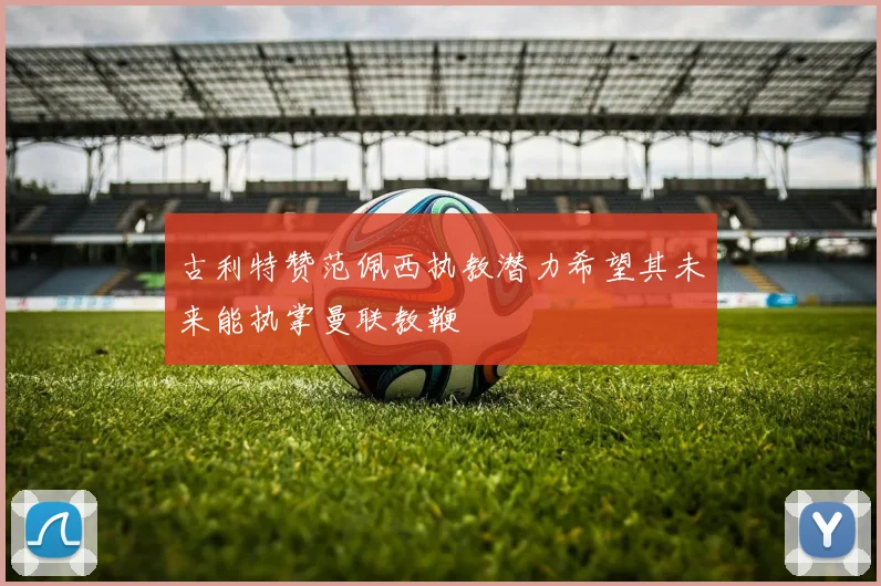 古利特赞范佩西执教潜力希望其未来能执掌曼联教鞭